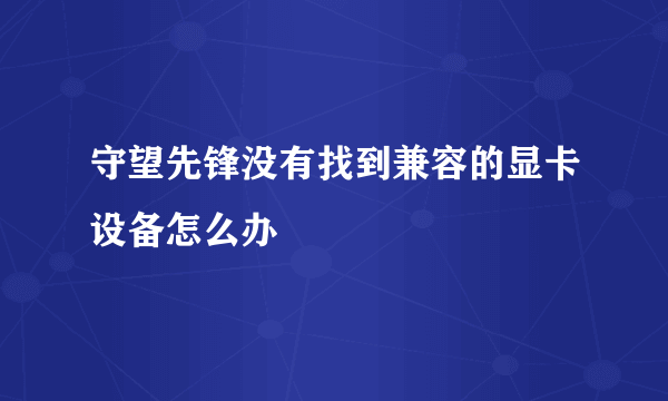 守望先锋没有找到兼容的显卡设备怎么办