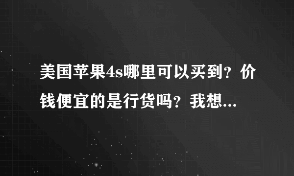 美国苹果4s哪里可以买到？价钱便宜的是行货吗？我想买个谁知道 告诉下 谢谢