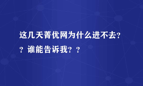 这几天菁优网为什么进不去？？谁能告诉我？？