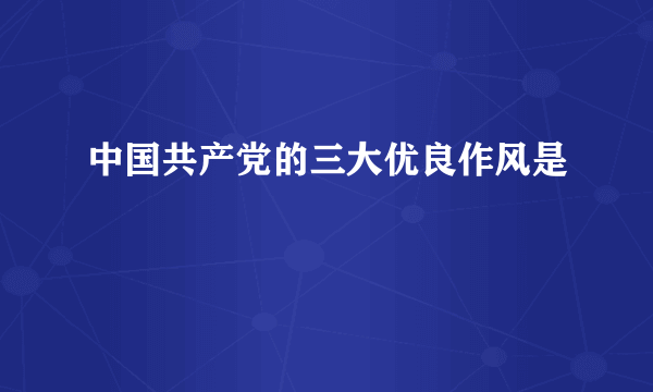 中国共产党的三大优良作风是