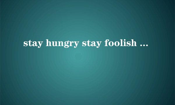 stay hungry stay foolish 是什么意思?