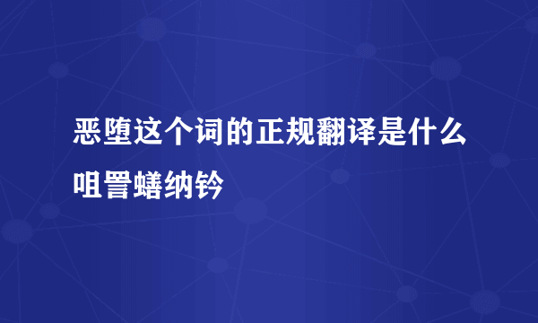 恶堕这个词的正规翻译是什么咀詈蟮纳钤