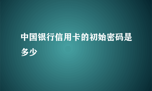 中国银行信用卡的初始密码是多少