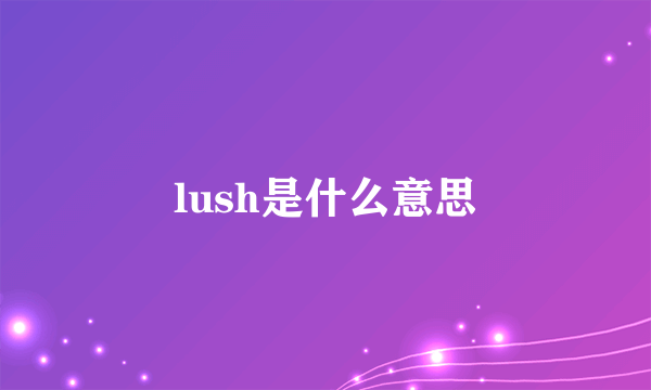 lush是什么意思