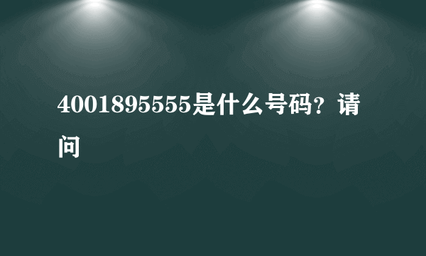 4001895555是什么号码？请问