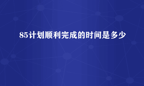 85计划顺利完成的时间是多少