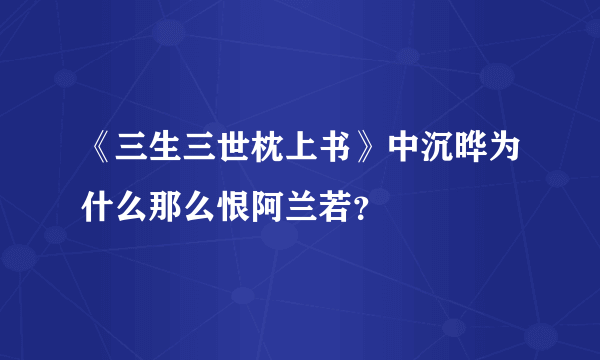 《三生三世枕上书》中沉晔为什么那么恨阿兰若？