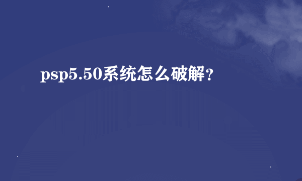 psp5.50系统怎么破解？