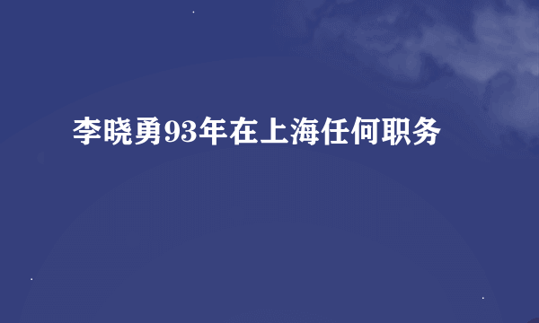 李晓勇93年在上海任何职务