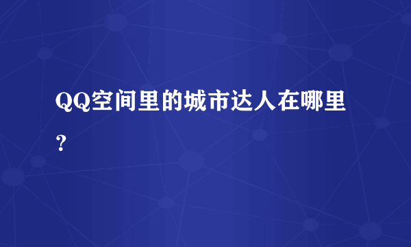 QQ空间里的城市达人在哪里？