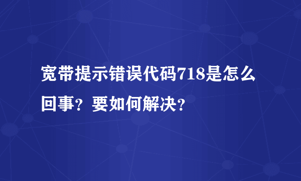 宽带提示错误代码718是怎么回事？要如何解决？