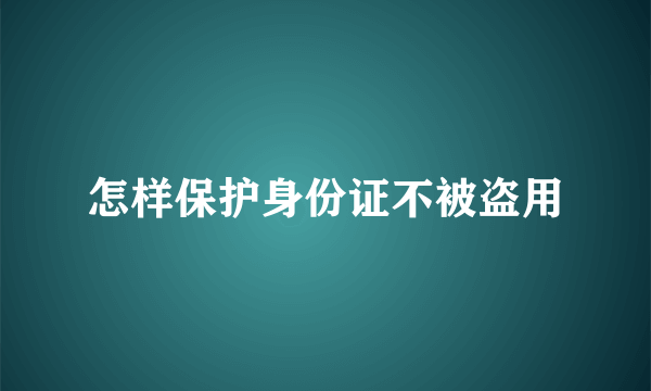 怎样保护身份证不被盗用