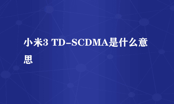 小米3 TD-SCDMA是什么意思