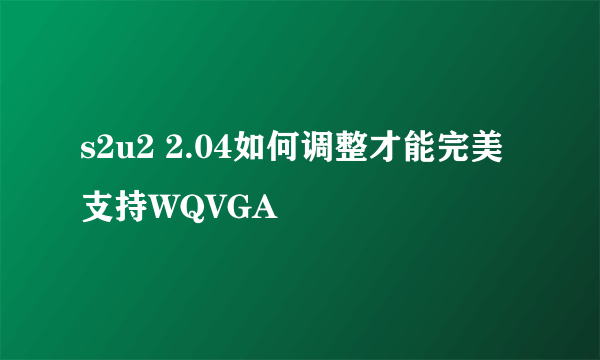 s2u2 2.04如何调整才能完美支持WQVGA