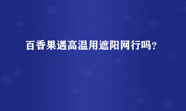 百香果遇高温用遮阳网行吗？