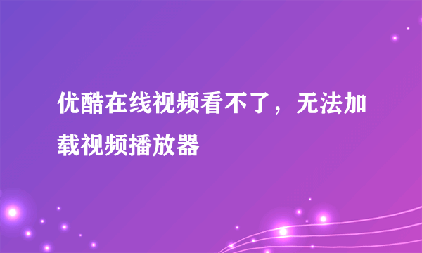 优酷在线视频看不了，无法加载视频播放器