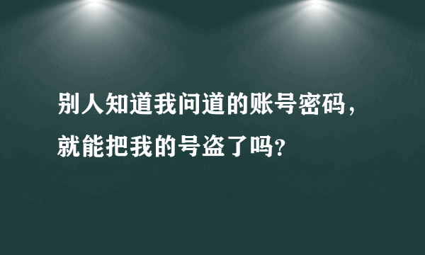 别人知道我问道的账号密码，就能把我的号盗了吗？