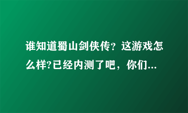 谁知道蜀山剑侠传？这游戏怎么样?已经内测了吧，你们都感觉咋样，值得玩么？