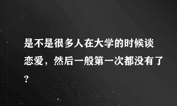 是不是很多人在大学的时候谈恋爱，然后一般第一次都没有了？