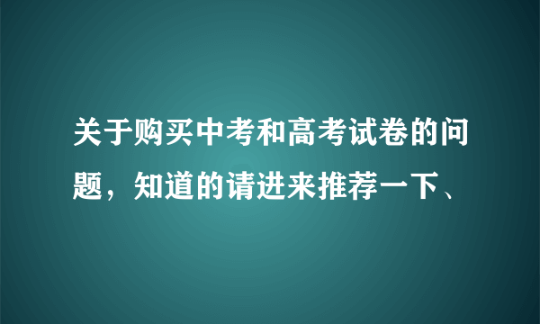 关于购买中考和高考试卷的问题，知道的请进来推荐一下、