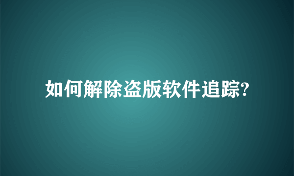 如何解除盗版软件追踪?