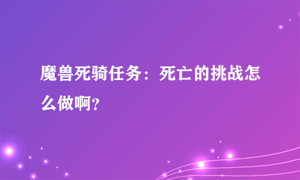 魔兽死骑任务：死亡的挑战怎么做啊？