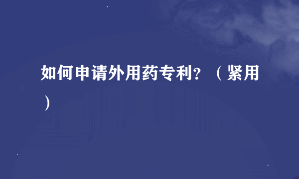 如何申请外用药专利？（紧用）