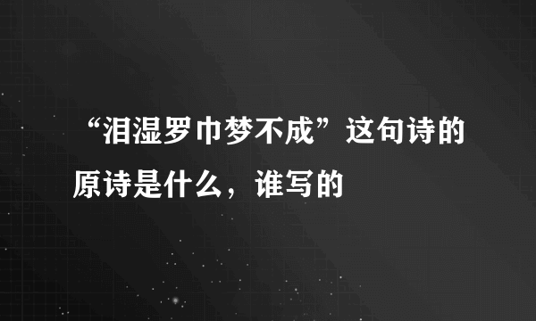 “泪湿罗巾梦不成”这句诗的原诗是什么，谁写的