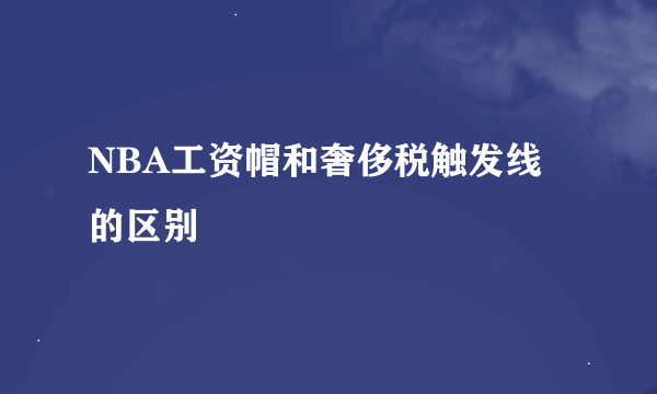 NBA工资帽和奢侈税触发线的区别