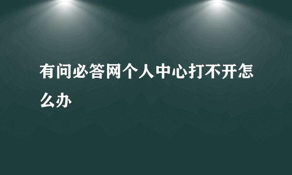 有问必答网个人中心打不开怎么办