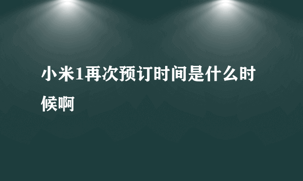 小米1再次预订时间是什么时候啊