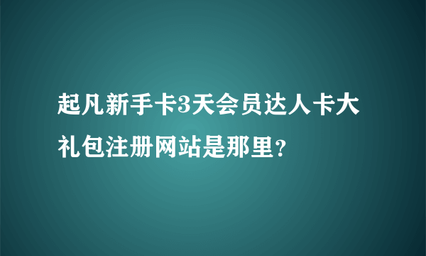 起凡新手卡3天会员达人卡大礼包注册网站是那里？