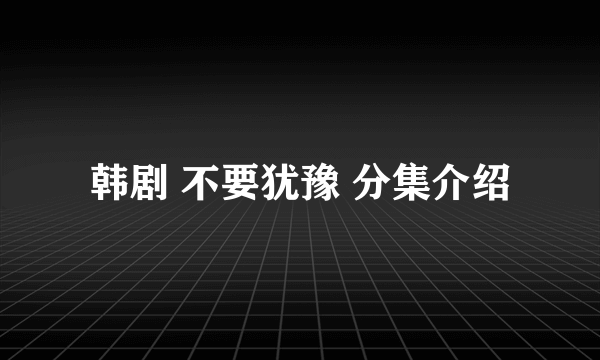 韩剧 不要犹豫 分集介绍