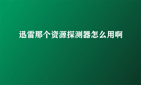 迅雷那个资源探测器怎么用啊