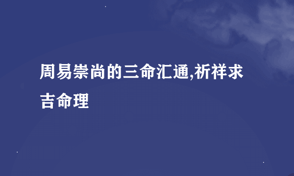 周易崇尚的三命汇通,祈祥求吉命理