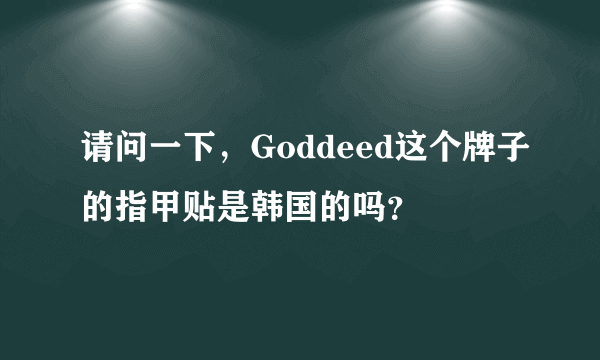 请问一下，Goddeed这个牌子的指甲贴是韩国的吗？