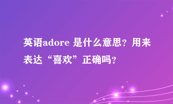 英语adore 是什么意思？用来表达“喜欢”正确吗？