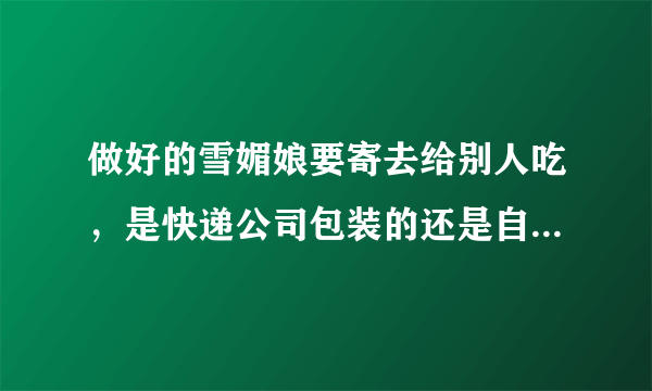 做好的雪媚娘要寄去给别人吃，是快递公司包装的还是自个包装的，怎么寄