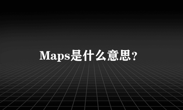 Maps是什么意思？