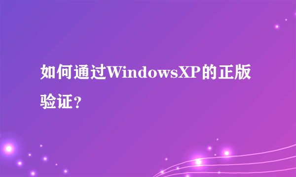 如何通过WindowsXP的正版验证？