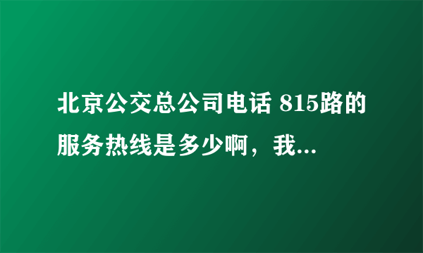 北京公交总公司电话 815路的服务热线是多少啊，我东西丢车上了，捡到的必有酬谢