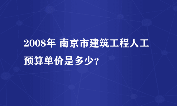 2008年 南京市建筑工程人工预算单价是多少？