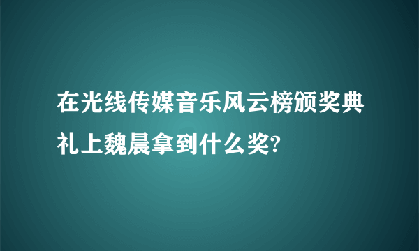 在光线传媒音乐风云榜颁奖典礼上魏晨拿到什么奖?