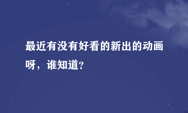 最近有没有好看的新出的动画呀，谁知道？