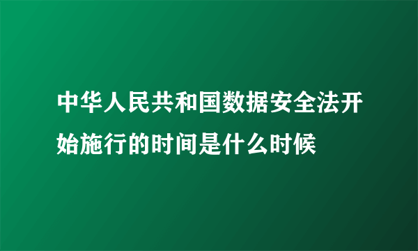 中华人民共和国数据安全法开始施行的时间是什么时候