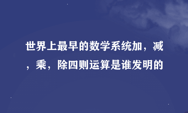 世界上最早的数学系统加，减，乘，除四则运算是谁发明的