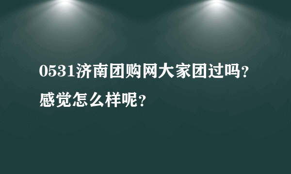 0531济南团购网大家团过吗？感觉怎么样呢？