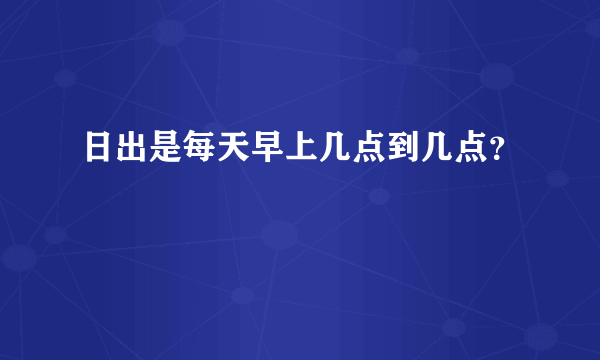 日出是每天早上几点到几点？