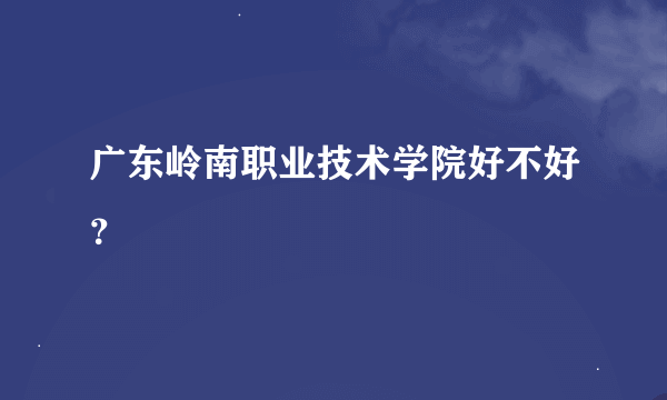 广东岭南职业技术学院好不好？