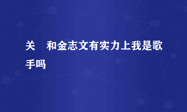 关喆和金志文有实力上我是歌手吗